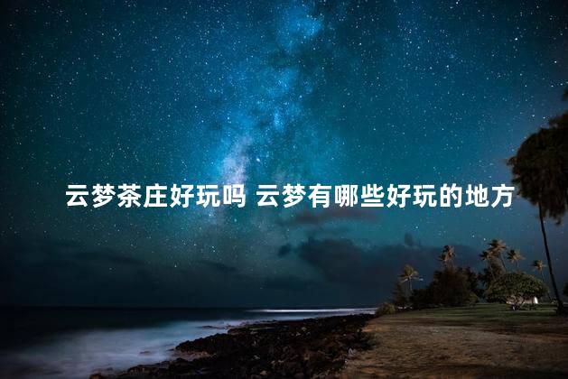 云梦茶庄好玩吗 云梦有哪些好玩的地方